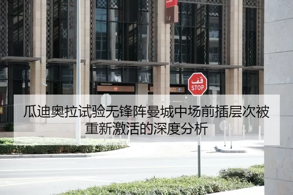 瓜迪奥拉试验无锋阵曼城中场前插层次被重新激活的深度分析