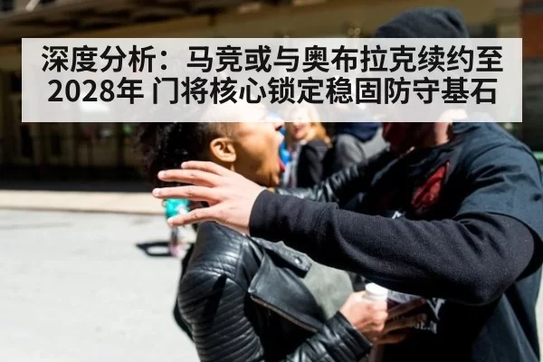 深度分析：马竞或与奥布拉克续约至2028年 门将核心锁定稳固防守基石