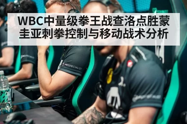 WBC中量级拳王战查洛点胜蒙圭亚刺拳控制与移动战术分析