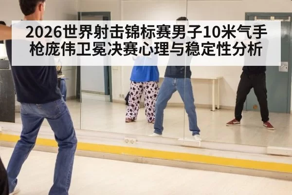2026世界射击锦标赛男子10米气手枪庞伟卫冕决赛心理与稳定性分析
