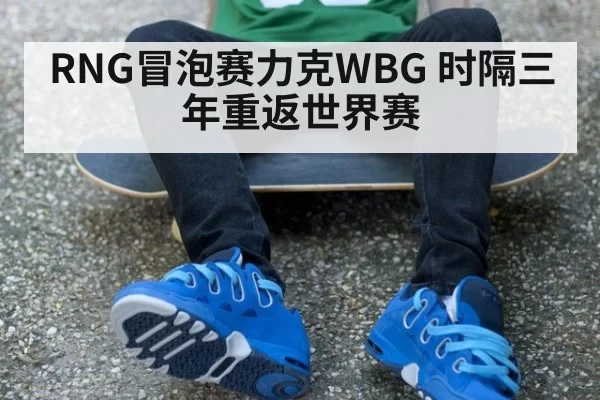 RNG冒泡赛力克WBG 时隔三年重返世界赛