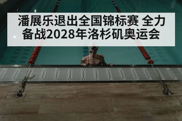 潘展乐退出全国锦标赛 全力备战2028年洛杉矶奥运会