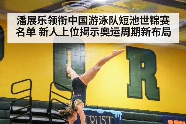 潘展乐领衔中国游泳队短池世锦赛名单 新人上位揭示奥运周期新布局