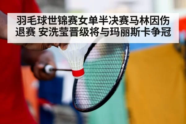 羽毛球世锦赛女单半决赛马林因伤退赛 安洗莹晋级将与玛丽斯卡争冠