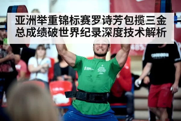 亚洲举重锦标赛罗诗芳包揽三金总成绩破世界纪录深度技术解析