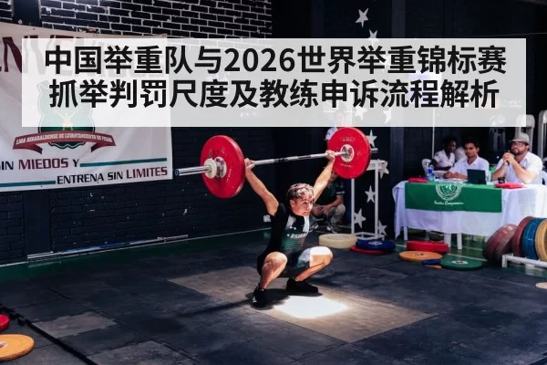 中国举重队与2026世界举重锦标赛抓举判罚尺度及教练申诉流程解析